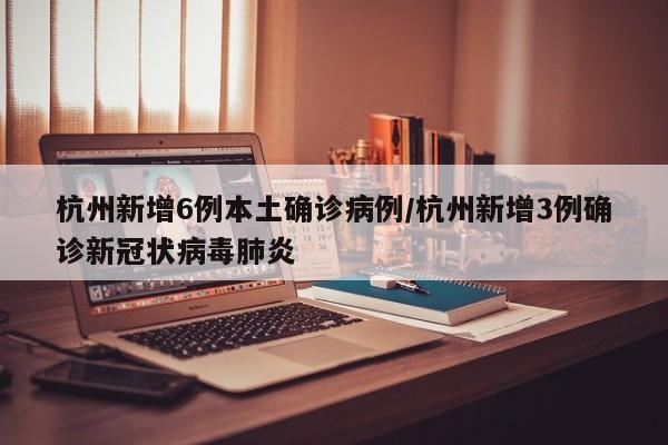 杭州新增6例本土确诊病例/杭州新增3例确诊新冠状病毒肺炎