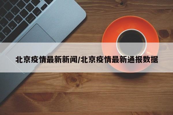 北京疫情最新新闻/北京疫情最新通报数据