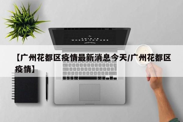 【广州花都区疫情最新消息今天/广州花都区 疫情】