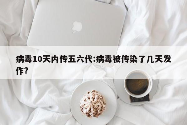 病毒10天内传五六代:病毒被传染了几天发作?