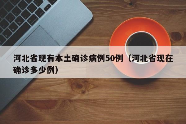 河北省现有本土确诊病例50例(河北省现在确诊多少例)