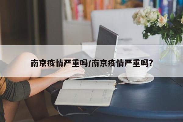 南京疫情严重吗/南京疫情严重吗?