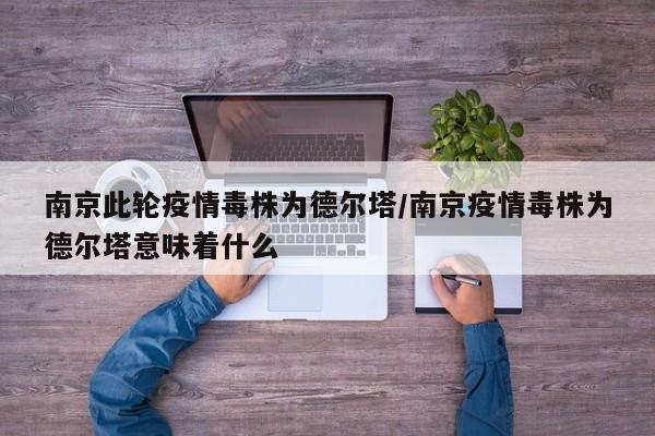 南京此轮疫情毒株为德尔塔/南京疫情毒株为德尔塔意味着什么