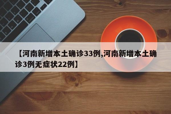 【河南新增本土确诊33例,河南新增本土确诊3例无症状22例】
