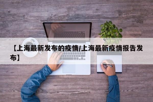 【上海最新发布的疫情/上海最新疫情报告发布】