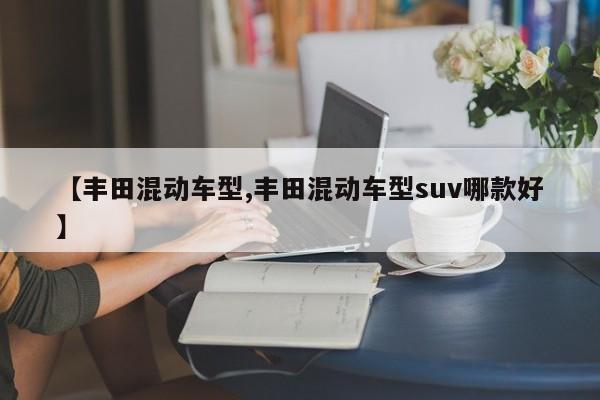 【丰田混动车型,丰田混动车型suv哪款好】