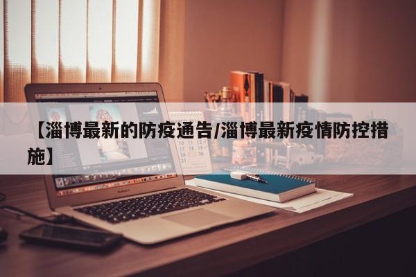 【淄博最新的防疫通告/淄博最新疫情防控措施】