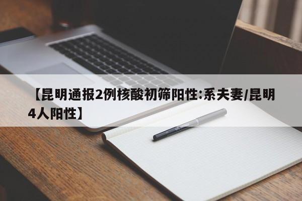 【昆明通报2例核酸初筛阳性:系夫妻/昆明4人阳性】