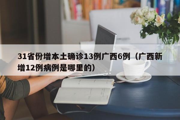 31省份增本土确诊13例广西6例(广西新增12例病例是哪里的)