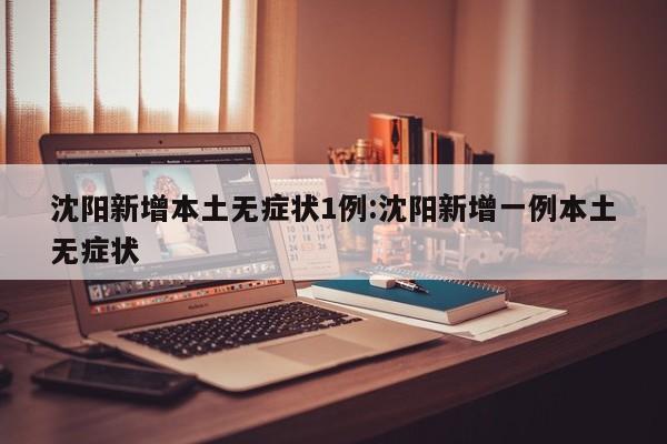 沈阳新增本土无症状1例:沈阳新增一例本土无症状