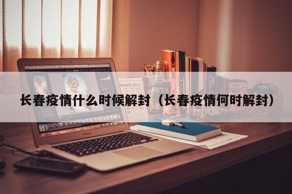 长春疫情什么时候解封(长春疫情何时解封)