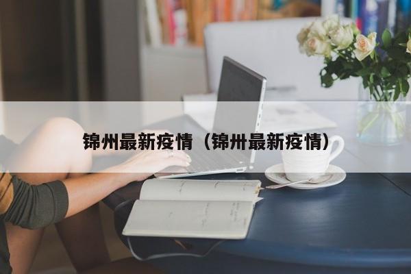 锦州最新疫情(锦卅最新疫情)